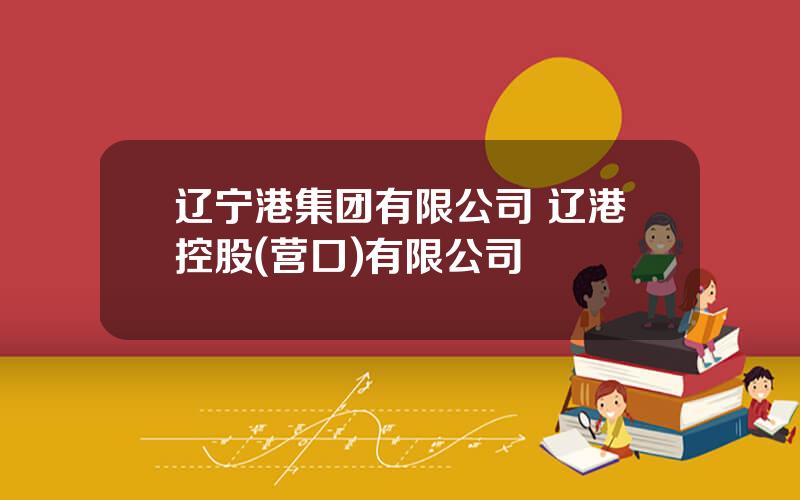 辽宁港集团有限公司 辽港控股(营口)有限公司